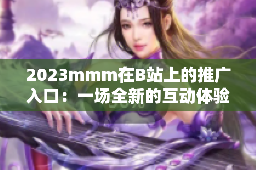 2023mmm在B站上的推广入口：一场全新的互动体验