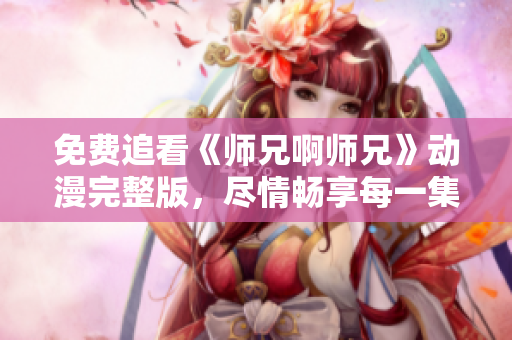 免费追看《师兄啊师兄》动漫完整版，尽情畅享每一集精彩内容