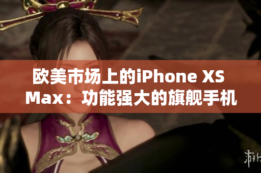 欧美市场上的iPhone XS Max：功能强大的旗舰手机