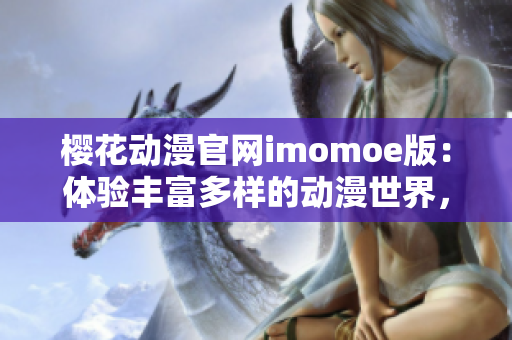 樱花动漫官网imomoe版：体验丰富多样的动漫世界，尽享视觉盛宴