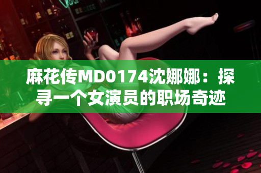 麻花传MD0174沈娜娜：探寻一个女演员的职场奇迹