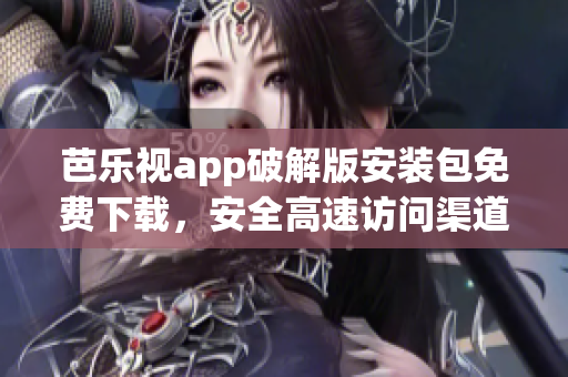 芭乐视app破解版安装包免费下载，安全高速访问渠道获取