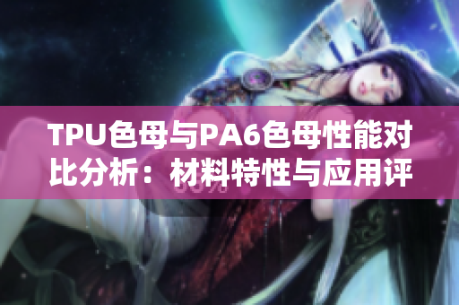 TPU色母与PA6色母性能对比分析：材料特性与应用评估