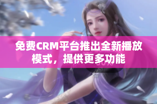 免费CRM平台推出全新播放模式，提供更多功能