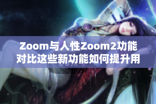 Zoom与人性Zoom2功能对比这些新功能如何提升用户体验？