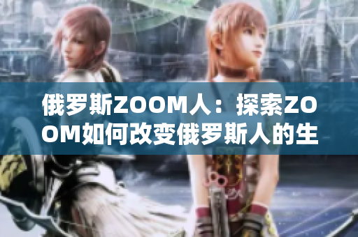 俄罗斯ZOOM人：探索ZOOM如何改变俄罗斯人的生活