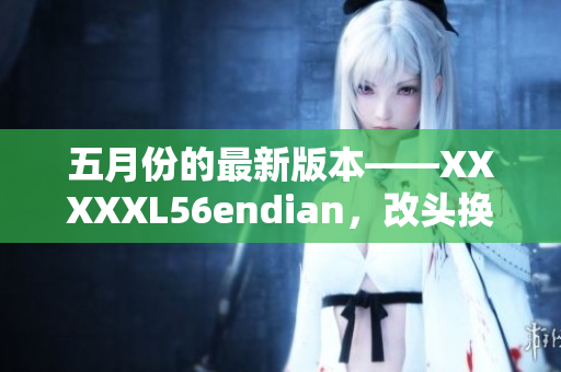 五月份的最新版本——XXXXXL56endian，改头换面带来全新体验