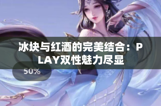 冰块与红酒的完美结合：PLAY双性魅力尽显