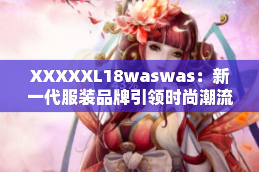 XXXXXL18waswas：新一代服装品牌引领时尚潮流