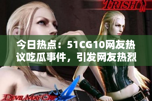 今日热点：51CG10网友热议吃瓜事件，引发网友热烈讨论