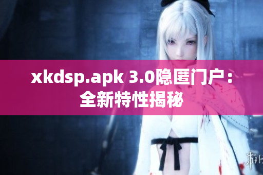 xkdsp.apk 3.0隐匿门户：全新特性揭秘