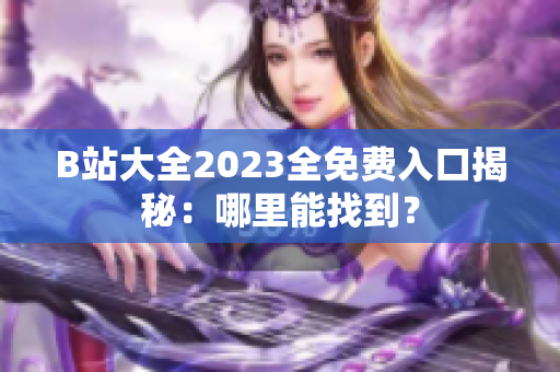 B站大全2023全免费入口揭秘：哪里能找到？