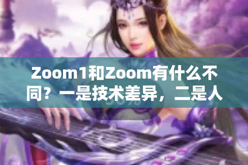 Zoom1和Zoom有什么不同？一是技术差异，二是人性体验。