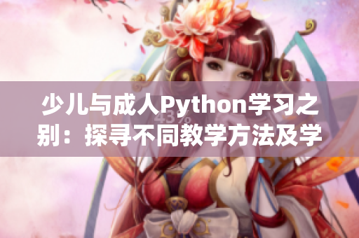 少儿与成人Python学习之别：探寻不同教学方法及学习需求