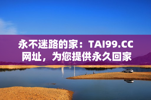 永不迷路的家：TAI99.CC 网址，为您提供永久回家之路