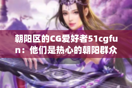 朝阳区的CG爱好者51cgfun：他们是热心的朝阳群众