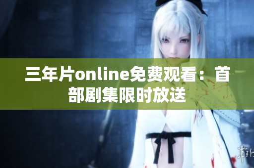 三年片online免费观看：首部剧集限时放送