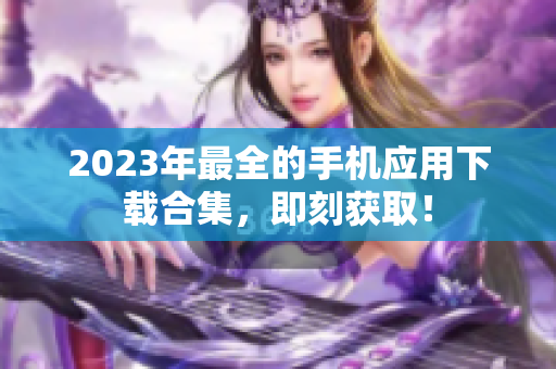 2023年最全的手机应用下载合集，即刻获取！