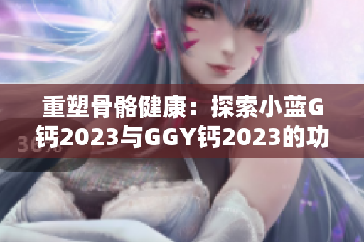 重塑骨骼健康：探索小蓝G钙2023与GGY钙2023的功效