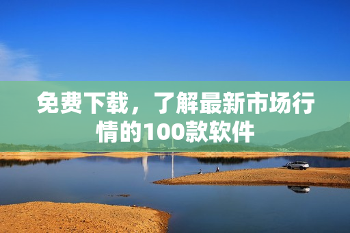 免费下载，了解最新市场行情的100款软件