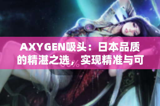 AXYGEN吸头：日本品质的精湛之选，实现精准与可靠