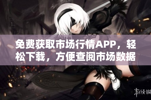 免费获取市场行情APP，轻松下载，方便查阅市场数据