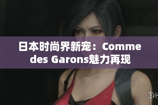 日本时尚界新宠：Comme des Garons魅力再现