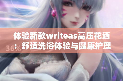 体验新款writeas高压花洒：舒适洗浴体验与健康护理的完美结合