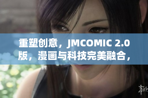 重塑创意，JMCOMIC 2.0版，漫画与科技完美融合，带来全新体验