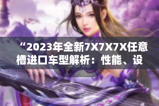 “2023年全新7X7X7X任意槽进口车型解析：性能、设计与技术完美融合”