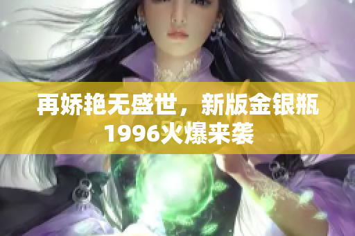 再娇艳无盛世，新版金银瓶1996火爆来袭