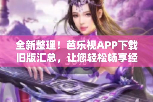 全新整理！芭乐视APP下载旧版汇总，让您轻松畅享经典版本，尽在一手掌握！