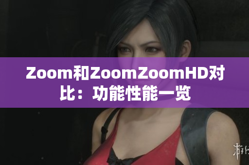 Zoom和ZoomZoomHD对比：功能性能一览