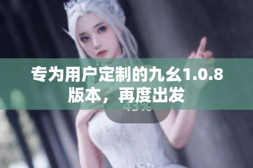 专为用户定制的九幺1.0.8版本，再度出发