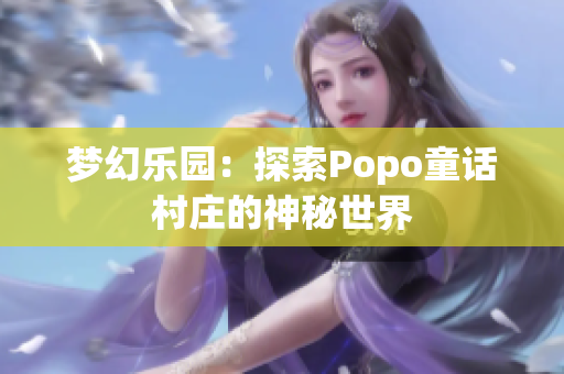 梦幻乐园：探索Popo童话村庄的神秘世界