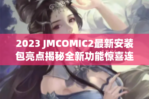 2023 JMCOMIC2最新安装包亮点揭秘全新功能惊喜连连