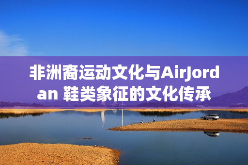 非洲裔运动文化与AirJordan 鞋类象征的文化传承