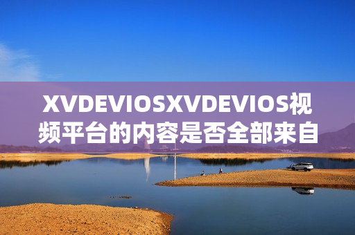 XVDEVIOSXVDEVIOS视频平台的内容是否全部来自正版？