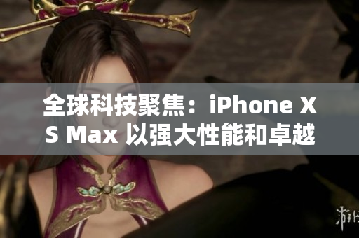 全球科技聚焦：iPhone XS Max 以强大性能和卓越设计引领智能手机新时代