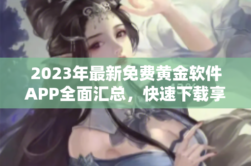 2023年最新免费黄金软件APP全面汇总，快速下载享受高品质服务