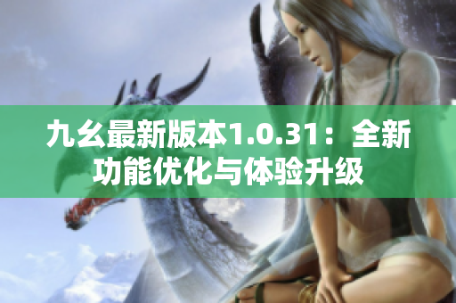 九幺最新版本1.0.31：全新功能优化与体验升级