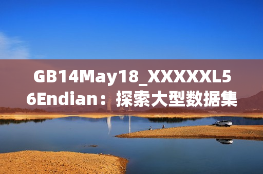 GB14May18_XXXXXL56Endian：探索大型数据集与端序转换