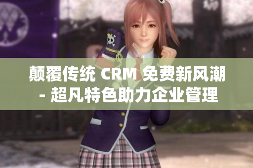 颠覆传统 CRM 免费新风潮 - 超凡特色助力企业管理