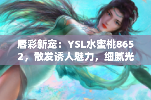 唇彩新宠：YSL水蜜桃8652，散发诱人魅力，细腻光泽动人心弦！