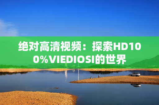 绝对高清视频：探索HD100%VIEDIOSI的世界