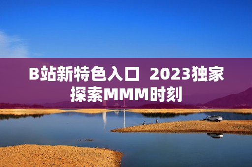 B站新特色入口  2023独家探索MMM时刻