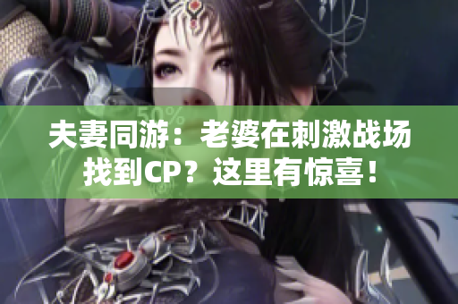 夫妻同游：老婆在刺激战场找到CP？这里有惊喜！