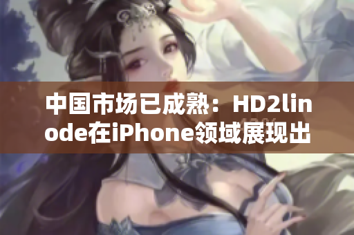 中国市场已成熟：HD2linode在iPhone领域展现出强大影响力