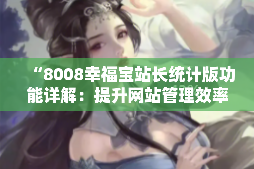 “8008幸福宝站长统计版功能详解：提升网站管理效率的利器”