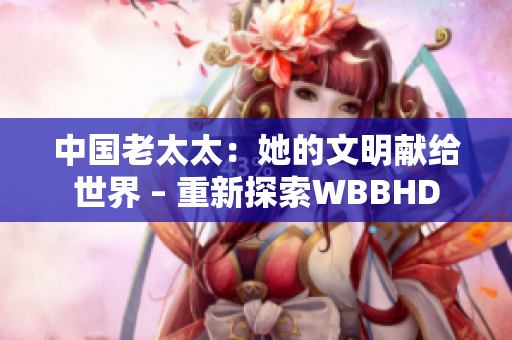 中国老太太：她的文明献给世界 – 重新探索WBBHD